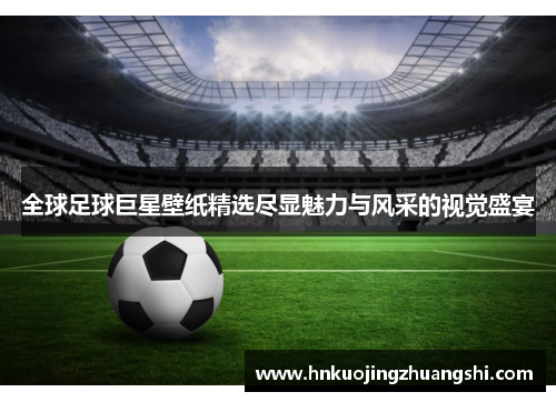 全球足球巨星壁纸精选尽显魅力与风采的视觉盛宴