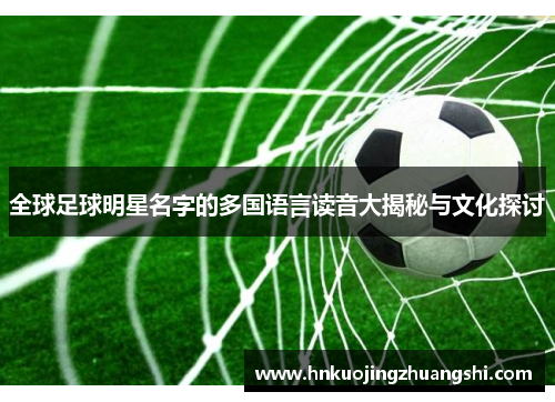 全球足球明星名字的多国语言读音大揭秘与文化探讨