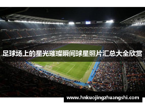 足球场上的星光璀璨瞬间球星照片汇总大全欣赏