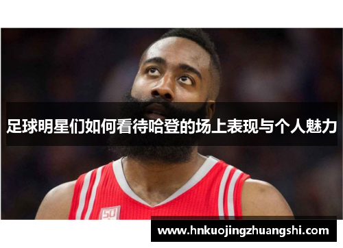 足球明星们如何看待哈登的场上表现与个人魅力