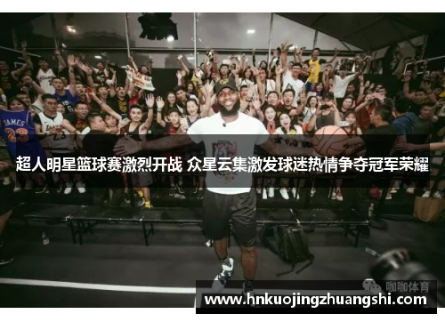 超人明星篮球赛激烈开战 众星云集激发球迷热情争夺冠军荣耀