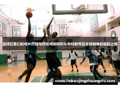 篮球巨星们的成长历程与辉煌成就解析从年轻新秀到全球偶像的崛起之路