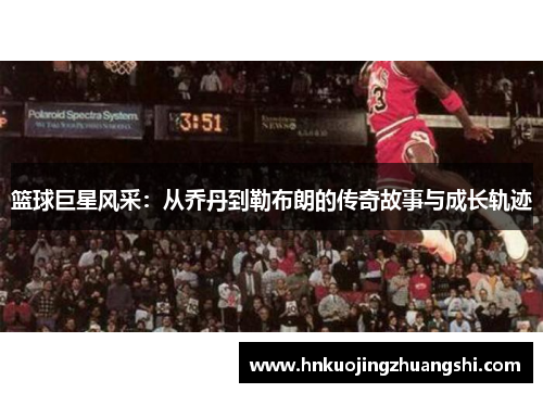 篮球巨星风采：从乔丹到勒布朗的传奇故事与成长轨迹