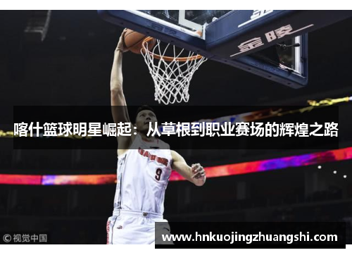 喀什篮球明星崛起：从草根到职业赛场的辉煌之路