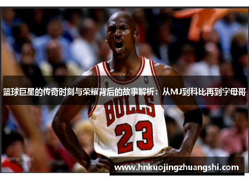 篮球巨星的传奇时刻与荣耀背后的故事解析：从MJ到科比再到字母哥