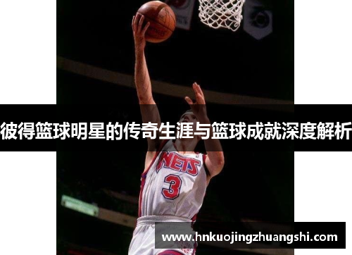 彼得篮球明星的传奇生涯与篮球成就深度解析