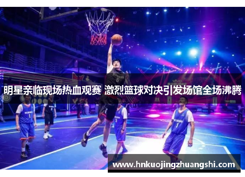 明星亲临现场热血观赛 激烈篮球对决引发场馆全场沸腾
