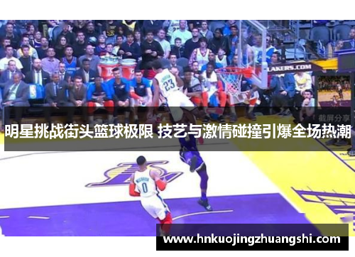 明星挑战街头篮球极限 技艺与激情碰撞引爆全场热潮