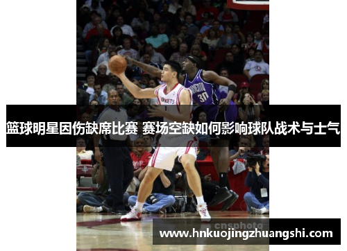 篮球明星因伤缺席比赛 赛场空缺如何影响球队战术与士气