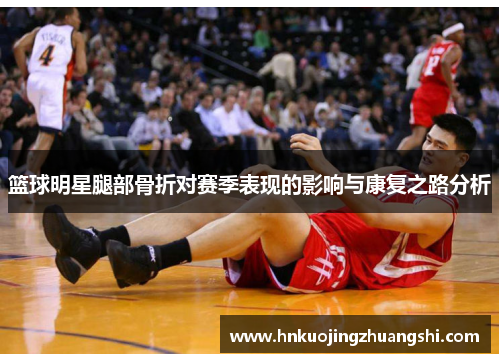 篮球明星腿部骨折对赛季表现的影响与康复之路分析