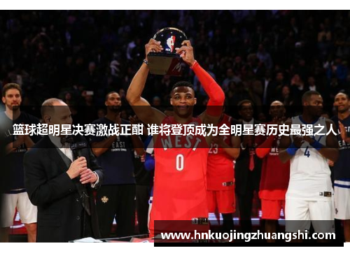 篮球超明星决赛激战正酣 谁将登顶成为全明星赛历史最强之人