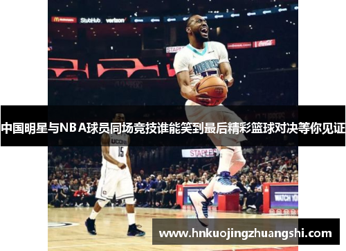 中国明星与NBA球员同场竞技谁能笑到最后精彩篮球对决等你见证